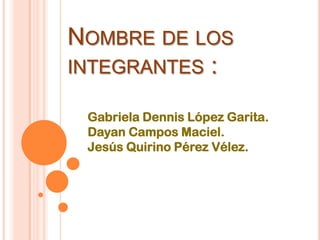 NOMBRE DE LOS
INTEGRANTES :
Gabriela Dennis López Garita.
Dayan Campos Maciel.
Jesús Quirino Pérez Vélez.
 