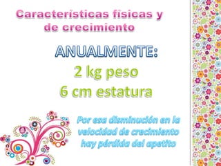 ANUALMENTE:2 kg peso6 cm estaturaPor esa disminución en la velocidad de crecimiento hay pérdida del apetitoCaracterísticas físicas y de crecimiento