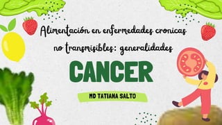 Alimentación en enfermedades cronicas
no transmisibles: generalidades
CANCER
MD TATIANA SALTO
 