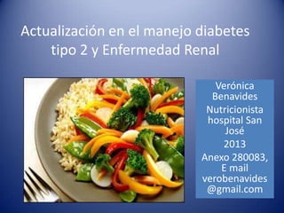 Actualización en el manejo diabetes
tipo 2 y Enfermedad Renal
Verónica
Benavides
Nutricionista
hospital San
José
2013
Anexo 280083,
E mail
verobenavides
@gmail.com
 