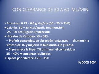 CON CLEARANCE DE 30 A 60 ML/MIN
• Proteínas 0.75 – 0,8 gr/kg/día (60 – 70 % AVB)
• Calorías 30 – 35 Kcal/kg/día (mantenció...