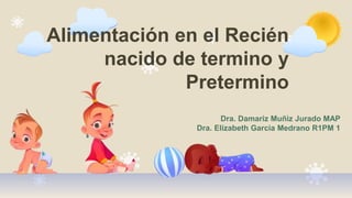 Alimentación en el Recién
nacido de termino y
Pretermino
Dra. Damariz Muñiz Jurado MAP
Dra. Elizabeth Garcia Medrano R1PM 1
 