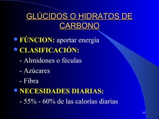GLÚCIDOS O HIDRATOS DE
           CARBONO
 FÚNCION:    aportar energía
 CLASIFICACIÓN:

  - Almidones o féculas
  - Azúcares
  - Fibra
 NECESIDADES DIARIAS:

  - 55% - 60% de las calorías diarias
                                        10
 