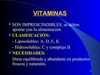 VITAMINAS
 SON   IMPRESCINDIBLES, se deben
  aportar con la alimentación.
 CLASIFICACIÓN:
  - Liposolubles: A, D, E, K
  - Hidrosolubles: C y complejo B
 NECESIDADES:
  Dieta equilibrada y abundante en productos
  frescos y naturales.
                                           14
 