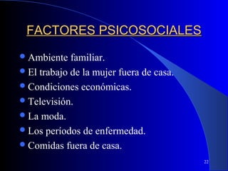 FACTORES PSICOSOCIALES
 Ambiente   familiar.
 El trabajo de la mujer fuera de casa.
 Condiciones económicas.
 Televisión.
 La moda.
 Los períodos de enfermedad.
 Comidas fuera de casa.
                                          22
 