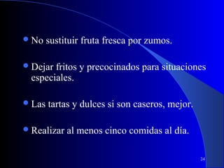  No    sustituir fruta fresca por zumos.

 Dejar fritos y precocinados para situaciones
  especiales.

 Las   tartas y dulces si son caseros, mejor.

 Realizar   al menos cinco comidas al día.

                                                 24
 