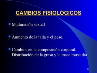 CAMBIOS FISIOLÓGICOS
 Maduración   sexual

 Aumento   de la talla y el peso.

 Cambios en la composición corporal.
 Distribución de la grasa y la masa muscular.


                                            28
 