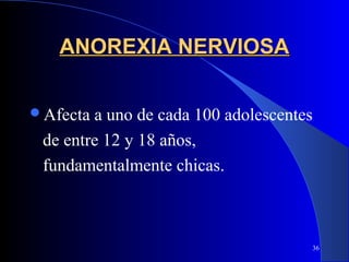 ANOREXIA NERVIOSA

Afecta a uno de cada 100 adolescentes
 de entre 12 y 18 años,
 fundamentalmente chicas.



                                     36
 