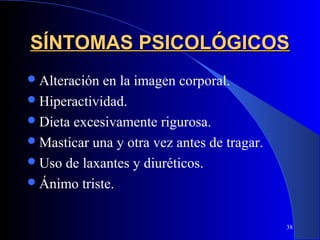 SÍNTOMAS PSICOLÓGICOS
 Alteración en la imagen corporal.
 Hiperactividad.
 Dieta excesivamente rigurosa.
 Masticar una y otra vez antes de tragar.
 Uso de laxantes y diuréticos.
 Ánimo triste.


                                             38
 