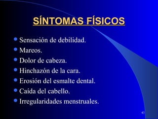 SÍNTOMAS FÍSICOS
 Sensación   de debilidad.
 Mareos.
 Dolor  de cabeza.
 Hinchazón de la cara.
 Erosión del esmalte dental.
 Caída del cabello.
 Irregularidades menstruales.
                                 43
 