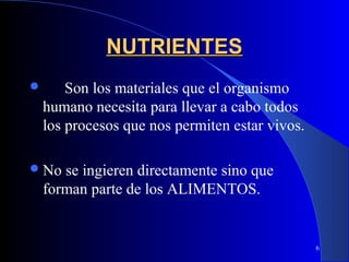 NUTRIENTES
       Son los materiales que el organismo
    humano necesita para llevar a cabo todos
    los procesos que nos permiten estar vivos.

 No   se ingieren directamente sino que
    forman parte de los ALIMENTOS.


                                                 6
 