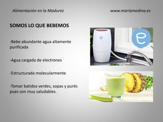 SOMOS LO QUE BEBEMOS
-Bebe abundante agua altamente
purificada
-Agua cargada de electrones
-Estructurada molecularmente
-Tomar batidos verdes, sopas y purés
pues son muy saludables.
Alimentación en la Madurez www.mariamedina.es
 