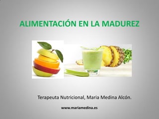 ALIMENTACIÓN EN LA MADUREZ
Terapeuta Nutricional, Maria Medina Alcón.
www.mariamedina.es
 