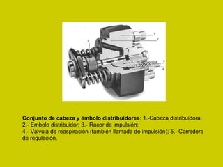 Conjunto de cabeza y émbolo distribuidores: 1.-Cabeza distribuidora;
2.- Embolo distribuidor; 3.- Racor de impulsión;
4.- Válvula de reaspiración (también llamada de impulsión); 5.- Corredera
de regulación.
 