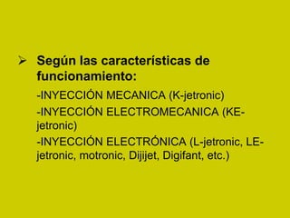  Según las características de
funcionamiento:
-INYECCIÓN MECANICA (K-jetronic)
-INYECCIÓN ELECTROMECANICA (KE-
jetronic)
-INYECCIÓN ELECTRÓNICA (L-jetronic, LE-
jetronic, motronic, Dijijet, Digifant, etc.)
 