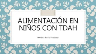 ALIMENTACIÓN EN
NIÑOS CON TDAH
MPF Lilia Teresa Pérez Leal
 