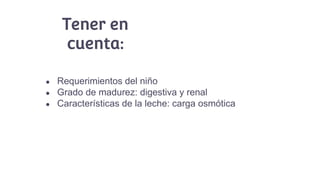 Tener en
cuenta:
● Requerimientos del niño
● Grado de madurez: digestiva y renal
● Características de la leche: carga osmótica
 
