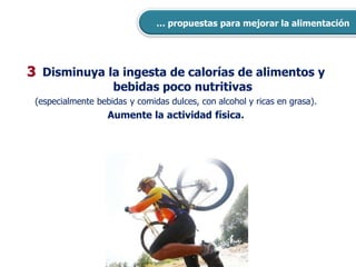 3 Disminuya la ingesta de calorías de alimentos y
bebidas poco nutritivas
(especialmente bebidas y comidas dulces, con alcohol y ricas en grasa).
Aumente la actividad física.
… propuestas para mejorar la alimentación
 