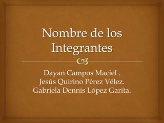 Dayan Campos Maciel .
Jesús Quirino Pérez Vélez.
Gabriela Dennis López Garita.
 