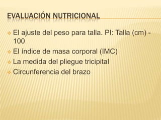 EVALUACIÓN NUTRICIONAL
 El ajuste del peso para talla. PI: Talla (cm) -
100
 El índice de masa corporal (IMC)
 La medida del pliegue tricipital
 Circunferencia del brazo
 