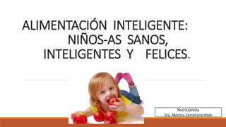 ALIMENTACIÓN INTELIGENTE:
NIÑOS-AS SANOS,
INTELIGENTES Y FELICES.
Nutricionista
Sra. Mónica Zamorano Hole
 