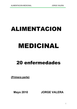 ALIMENTACION MEDICINAL JORGE VALERA
2
ALIMENTACION
MEDICINAL
20 enfermedades
(Primera parte)
Mayo 2010 JORGE VALERA
 