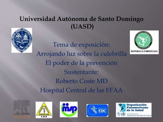 Universidad Autónoma de Santo Domingo
(UASD)
Tema de exposición:
Arrojando luz sobre la culebrilla
El poder de la prevención
Sustentante:
Roberto Coste MD
Hospital Central de las FFAA
 