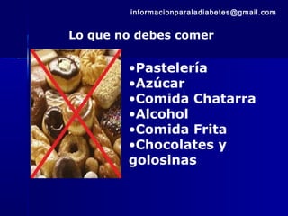 Lo que no debes comer
•Pastelería
•Azúcar
•Comida Chatarra
•Alcohol
•Comida Frita
•Chocolates y
golosinas
informacionparaladiabetes@gmail.com
 