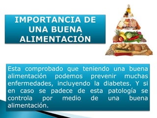 Esta comprobado que teniendo una buena
alimentación podemos prevenir muchas
enfermedades, incluyendo la diabetes. Y si
en caso se padece de esta patología se
controla por medio de una buena
alimentación.