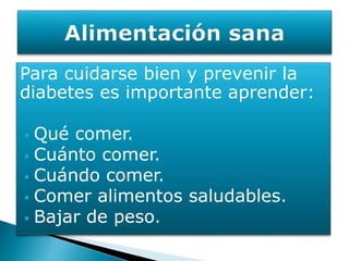 Para cuidarse bien y prevenir la
diabetes es importante aprender:
Qué comer.
Cuánto comer.
Cuándo comer.
Comer alimentos saludables.
Bajar de peso.
