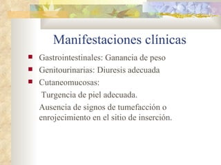 Manifestaciones clínicas
Gastrointestinales: Ganancia de peso
Genitourinarias: Diuresis adecuada
Cutaneomucosas:
Turgencia de piel adecuada.
Ausencia de signos de tumefacción o
enrojecimiento en el sitio de inserción.