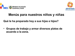Menús para nuestros niños y niñas
Qué le ha preparado hoy a sus hijas e hijos?
• Grupos de trabajo y armar diversos platos de
acuerdo a la zona.
 