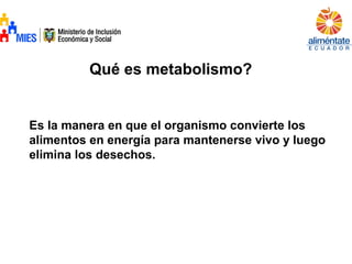 Qué es metabolismo?
Es la manera en que el organismo convierte los
alimentos en energía para mantenerse vivo y luego
elimina los desechos.
 