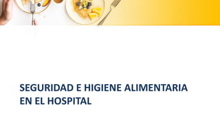 SEGURIDAD E HIGIENE ALIMENTARIA
EN EL HOSPITAL
 