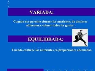 VARIADA: Cuando nos permite obtener los nutrientes de distintos alimentos y colmar todos los gustos. EQUILIBRADA: Cuando contiene los nutrientes en proporciones adecuadas. 