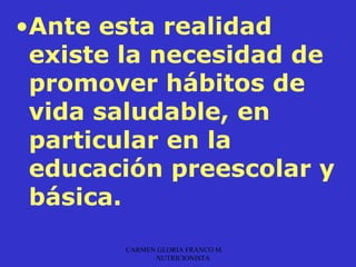 •Ante esta realidad
 existe la necesidad de
 promover hábitos de
 vida saludable, en
 particular en la
 educación preescolar y
 básica.
       CARMEN GLORIA FRANCO M.
             NUTRICIONISTA
 