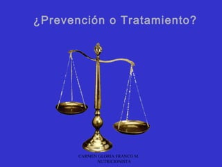 ¿Prevención o Tratamiento?




       CARMEN GLORIA FRANCO M.
             NUTRICIONISTA
 