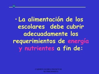 • La alimentación de los
  escolares debe cubrir
     adecuadamente los
requerimientos de energía
   y nutrientes a fin de:


       CARMEN GLORIA FRANCO M.
             NUTRICIONISTA
 