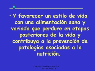 • Y favorecer un estilo de vida
   con una alimentación sana y
 variada que perdure en etapas
     posteriores de la vida y
  contribuya a la prevención de
    patologías asociadas a la
            nutrición.

         CARMEN GLORIA FRANCO M.
               NUTRICIONISTA
 