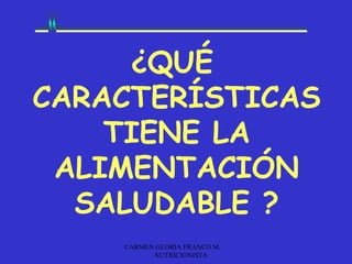 ¿QUÉ
CARACTERÍSTICAS
    TIENE LA
 ALIMENTACIÓN
  SALUDABLE ?
    CARMEN GLORIA FRANCO M.
          NUTRICIONISTA
 