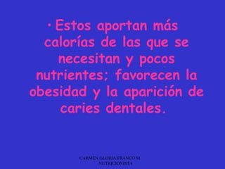 • Estos aportan más
  calorías de las que se
    necesitan y pocos
 nutrientes; favorecen la
obesidad y la aparición de
     caries dentales.


       CARMEN GLORIA FRANCO M.
             NUTRICIONISTA
 