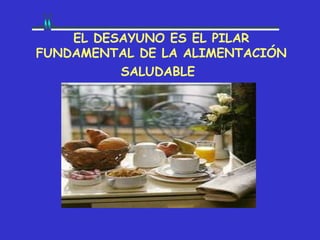 EL DESAYUNO ES EL PILAR
FUNDAMENTAL DE LA ALIMENTACIÓN
          SALUDABLE
 