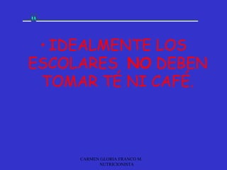 • IDEALMENTE LOS
ESCOLARES NO DEBEN
 TOMAR TÉ NI CAFÉ.



     CARMEN GLORIA FRANCO M.
           NUTRICIONISTA
 