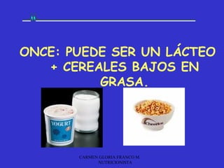 ONCE: PUEDE SER UN LÁCTEO
   + CEREALES BAJOS EN
          GRASA.




       CARMEN GLORIA FRANCO M.
             NUTRICIONISTA
 