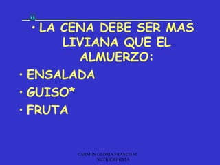 • LA CENA DEBE SER MAS
        LIVIANA QUE EL
          ALMUERZO:
• ENSALADA
• GUISO*
• FRUTA


        CARMEN GLORIA FRANCO M.
              NUTRICIONISTA
 