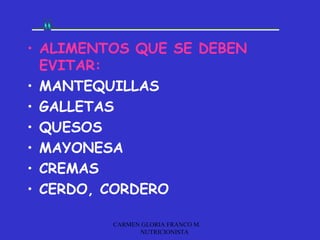 • ALIMENTOS QUE SE DEBEN
  EVITAR:
• MANTEQUILLAS
• GALLETAS
• QUESOS
• MAYONESA
• CREMAS
• CERDO, CORDERO

         CARMEN GLORIA FRANCO M.
               NUTRICIONISTA
 