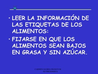• LEER LA INFORMACIÓN DE
  LAS ETIQUETAS DE LOS
  ALIMENTOS:
• FIJARSE EN QUE LOS
  ALIMENTOS SEAN BAJOS
  EN GRASA Y SIN AZÚCAR.

       CARMEN GLORIA FRANCO M.
             NUTRICIONISTA
 