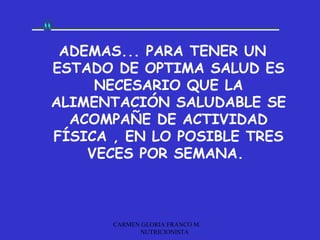 ADEMAS... PARA TENER UN
ESTADO DE OPTIMA SALUD ES
     NECESARIO QUE LA
ALIMENTACIÓN SALUDABLE SE
  ACOMPAÑE DE ACTIVIDAD
FÍSICA , EN LO POSIBLE TRES
    VECES POR SEMANA.



       CARMEN GLORIA FRANCO M.
             NUTRICIONISTA
 