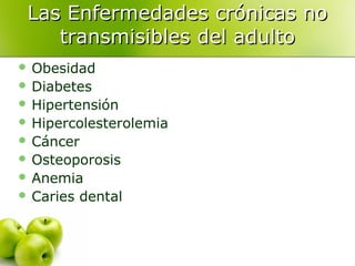 Las Enfermedades crónicas no
transmisibles del adulto
 Obesidad
 Diabetes
 Hipertensión
 Hipercolesterolemia
 Cáncer
 Osteoporosis
 Anemia
 Caries

dental

 