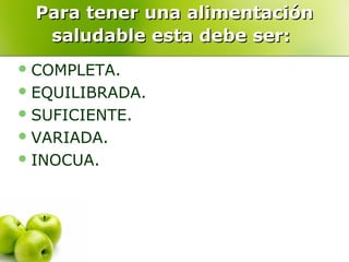 Para tener una alimentación
saludable esta debe ser:
 COMPLETA.
 EQUILIBRADA.
 SUFICIENTE.
 VARIADA.
 INOCUA.

 